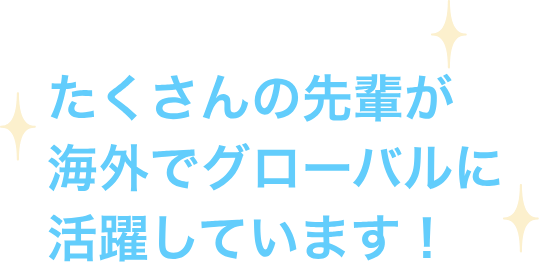 たくさんの先輩が海外でグローバルに活躍しています！