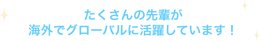 たくさんの先輩が海外でグローバルに活躍しています！