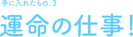手に入れたもの.3　運命の仕事