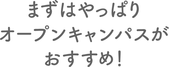 まずはやっぱりオープンキャンパスがおすすめ！