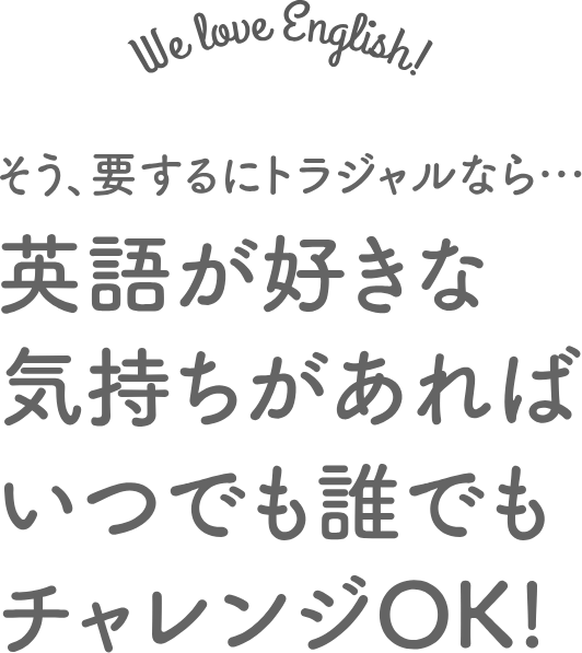 そう、要するに英語が好きな気持ちがあればいつでも誰でもチャレンジOK
