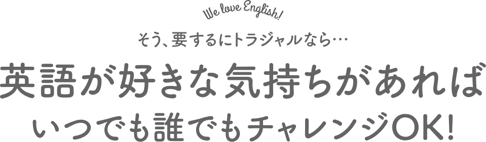 そう、要するに英語が好きな気持ちがあればいつでも誰でもチャレンジOK
