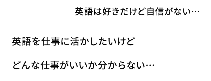 英語は好きだけど自信がない… / 英語を仕事に活かしたいけどどんな仕事がいいか分からない…