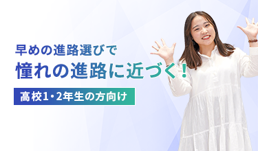 早めの進路選びで憧れの進路に近づく！ 高校1・2年生の方向け