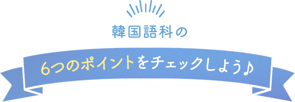 韓国語科の6つのポイントをチェックしよう♪