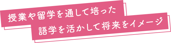 授業や留学を通して培った語学を活かして将来をイメージ