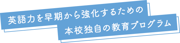 英語力を早期から強化するための本校独自の教育プログラム