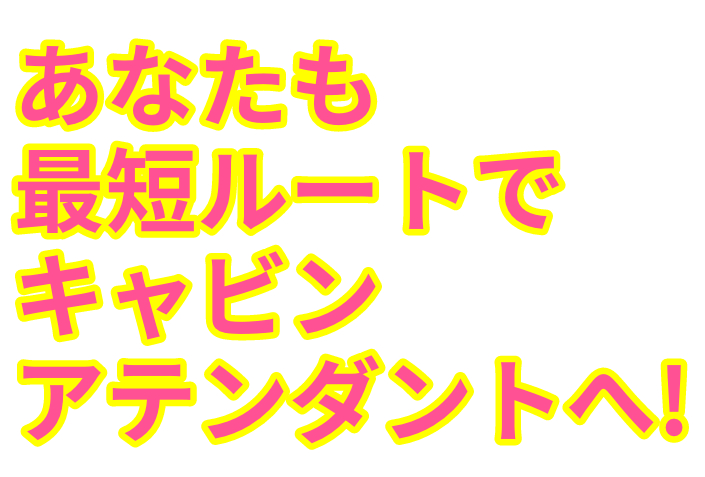 あなたも最短ルートでキャビンアテンダントへ!