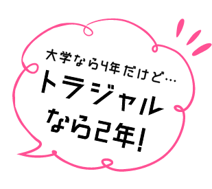 大学なら4年だけど…トラジャルなら2年!