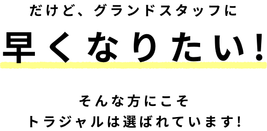 だけど、グランドスタッフに早くなりたい!そんな方にこそトラジャルは選ばれています!