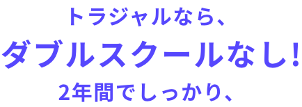 トラジャルなら、ダブルスクールなし! 2年間でしっかり、