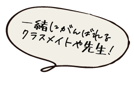 一緒にがんばれるクラスメイトや先生!