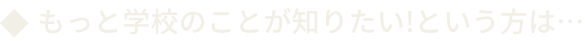 もっと学校のことが知りたい!という方は...