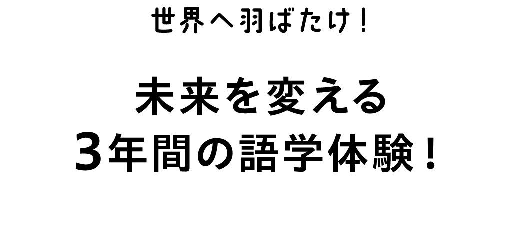 世界に羽ばたけ！未来を変える3年間の語学体験！