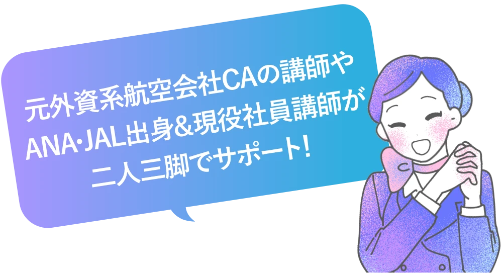 元外資系航空会社CA出身の講師やANA・JALの現役社員講師が二人三脚でサポート！