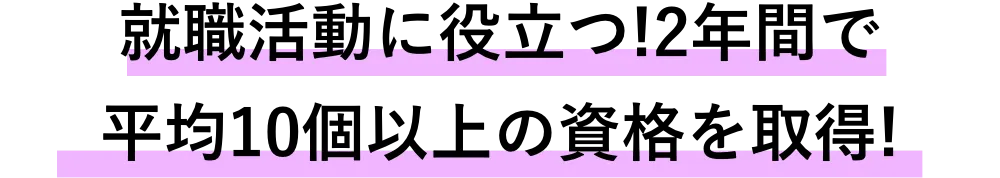 就職活動に役立つ!2年間で平均10個以上の資格を取得!