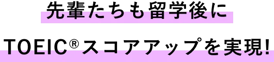 先輩たちも留学後にTOEICスコアアップを実現！
