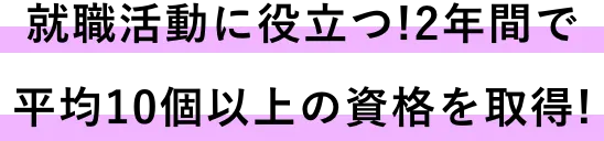 就職活動に役立つ!2年間で平均10個以上の資格を取得!