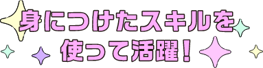 身につけたスキルを使って活躍!