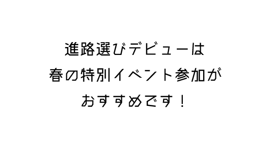 進路選びデビューは春の特別イベント参加がおすすめです!