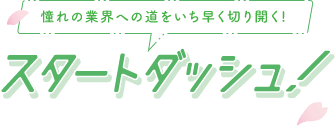 憧れの業界への道をいち早く切り開く！スタートダッシュ！