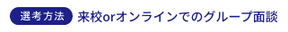 選考方法 来校orオンラインでのグループ面談