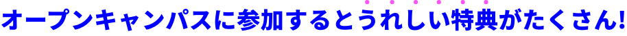 オープンキャンパスに参加するとうれしい特典がたくさん!